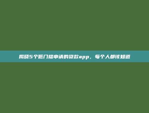 揭晓5个低门槛申请的贷款app，每个人都该知道