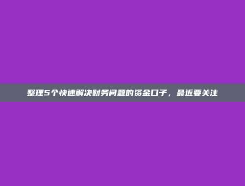 整理5个快速解决财务问题的资金口子，最近要关注