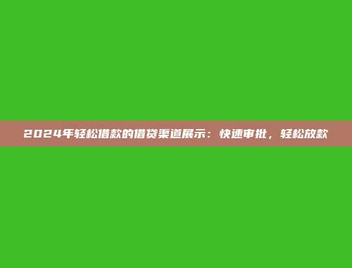 2024年轻松借款的借贷渠道展示：快速审批，轻松放款