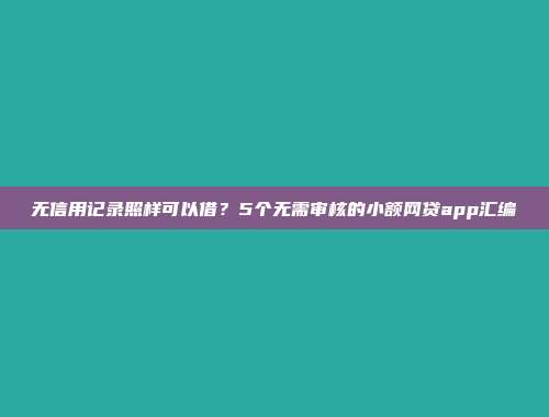 无信用记录照样可以借？5个无需审核的小额网贷app汇编