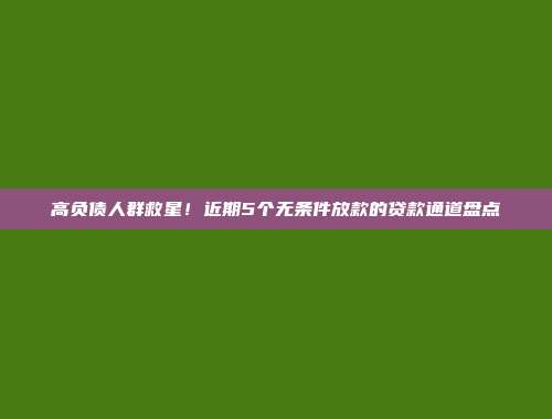 高负债人群救星！近期5个无条件放款的贷款通道盘点