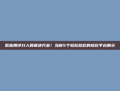 低信用评分人群解决方案！当前5个轻松放款的放款平台展示