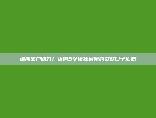 逾期黑户助力！近期5个便捷到账的贷款口子汇总