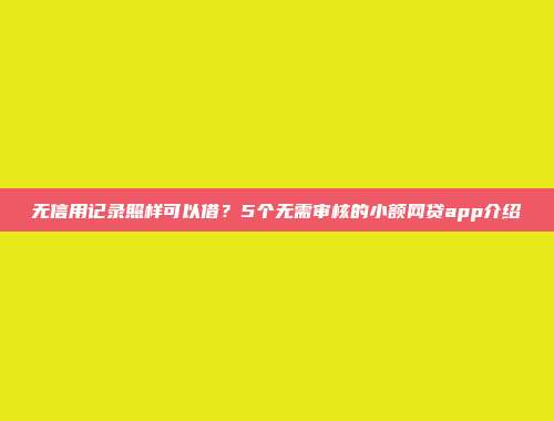 无信用记录照样可以借？5个无需审核的小额网贷app介绍