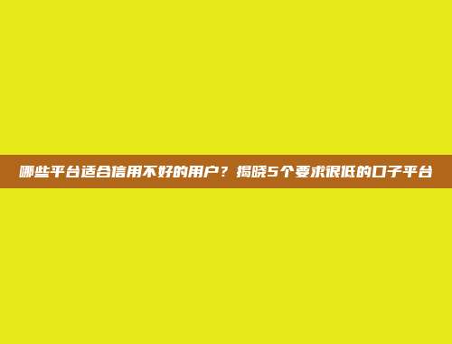 哪些平台适合信用不好的用户？揭晓5个要求很低的口子平台