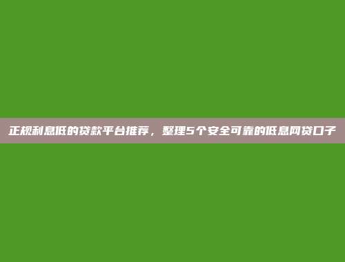 正规利息低的贷款平台推荐，整理5个安全可靠的低息网贷口子