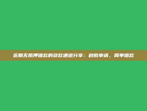 近期无抵押借款的贷款通道分享：秒批申请，简单借款