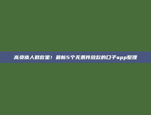 高负债人群救星！最新5个无条件放款的口子app整理