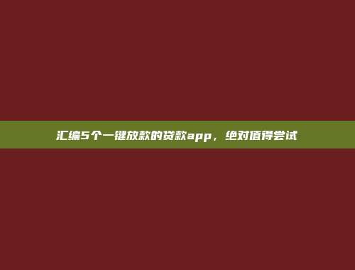 汇编5个一键放款的贷款app，绝对值得尝试