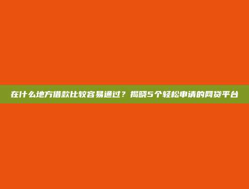 在什么地方借款比较容易通过？揭晓5个轻松申请的网贷平台