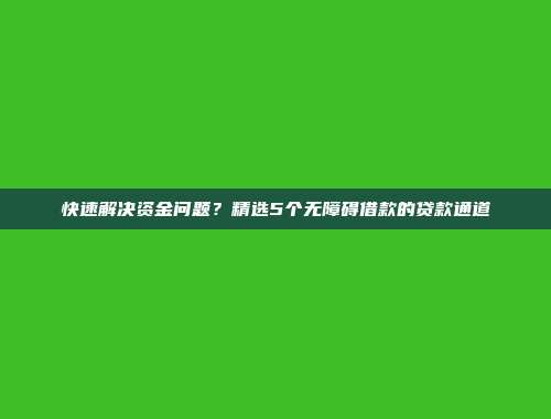 快速解决资金问题？精选5个无障碍借款的贷款通道