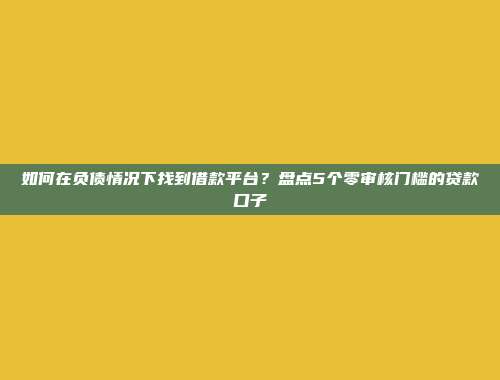 如何在负债情况下找到借款平台？盘点5个零审核门槛的贷款口子