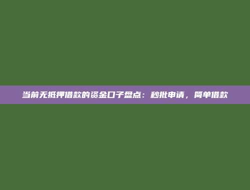 当前无抵押借款的资金口子盘点：秒批申请，简单借款