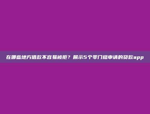 在哪些地方借款不容易被拒？展示5个零门槛申请的贷款app