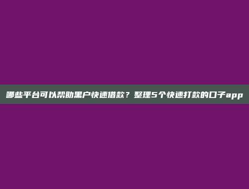 哪些平台可以帮助黑户快速借款？整理5个快速打款的口子app