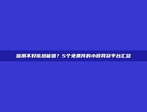 信用不好依然能借？5个免条件的小额网贷平台汇总