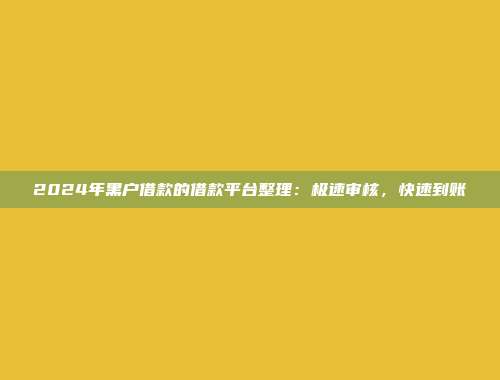 2024年黑户借款的借款平台整理：极速审核，快速到账