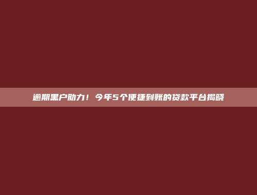 逾期黑户助力！今年5个便捷到账的贷款平台揭晓