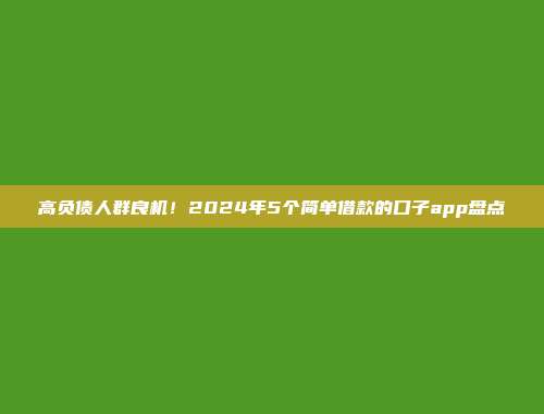 高负债人群良机！2024年5个简单借款的口子app盘点