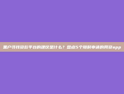 黑户寻找贷款平台的建议是什么？盘点5个随时申请的网贷app