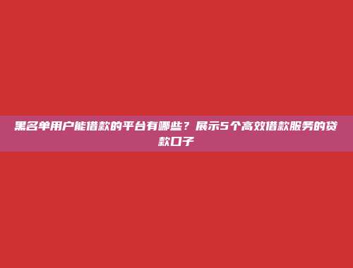 黑名单用户能借款的平台有哪些？展示5个高效借款服务的贷款口子