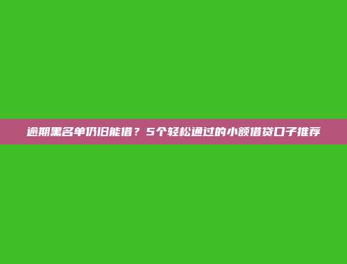 逾期黑名单仍旧能借？5个轻松通过的小额借贷口子推荐