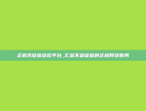 正规无征信贷款平台_汇总不查征信的正规网贷服务