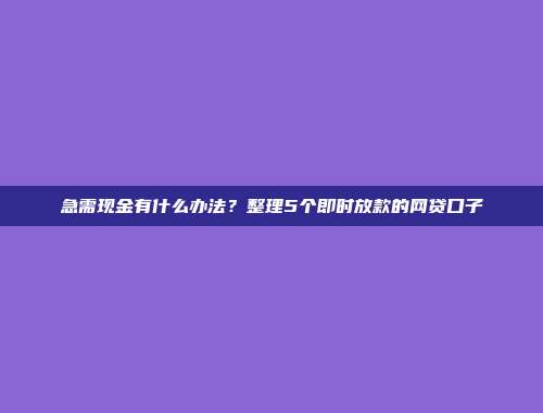 急需现金有什么办法？整理5个即时放款的网贷口子