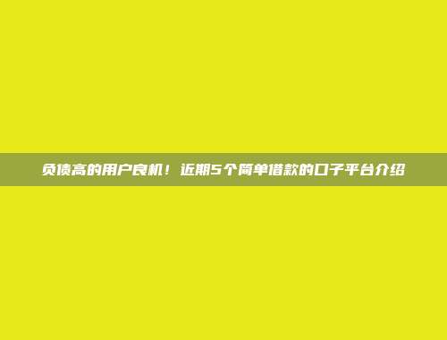 负债高的用户良机！近期5个简单借款的口子平台介绍