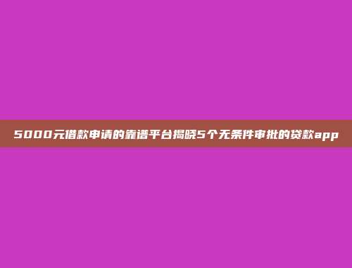 5000元借款申请的靠谱平台揭晓5个无条件审批的贷款app