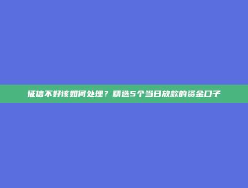 征信不好该如何处理？精选5个当日放款的资金口子