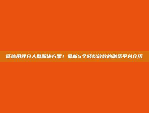 低信用评分人群解决方案！最新5个轻松放款的融资平台介绍