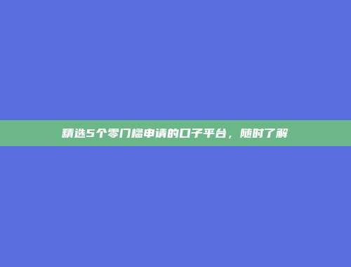 精选5个零门槛申请的口子平台，随时了解