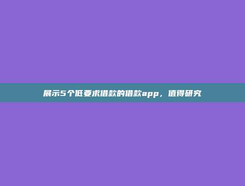 展示5个低要求借款的借款app，值得研究