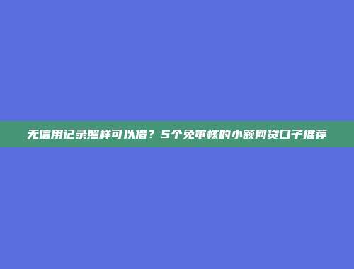 无信用记录照样可以借？5个免审核的小额网贷口子推荐