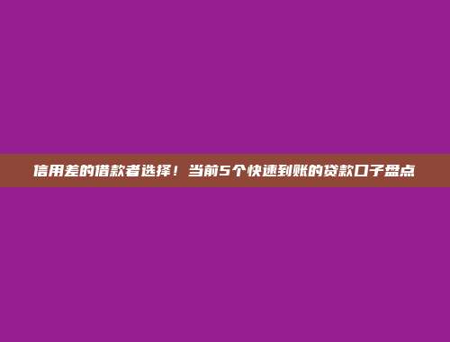 信用差的借款者选择！当前5个快速到账的贷款口子盘点