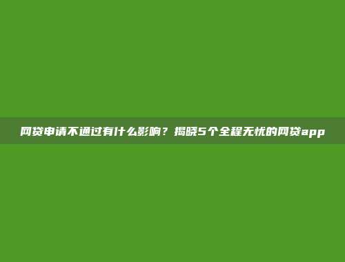 网贷申请不通过有什么影响？揭晓5个全程无忧的网贷app