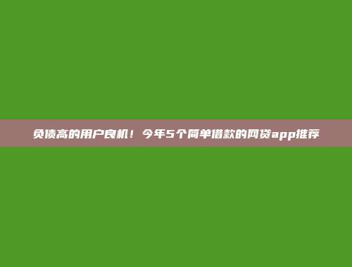 负债高的用户良机！今年5个简单借款的网贷app推荐