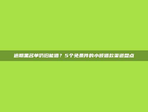 逾期黑名单仍旧能借？5个免条件的小额借款渠道盘点