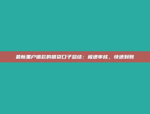 最新黑户借款的借贷口子总结：极速审核，快速到账