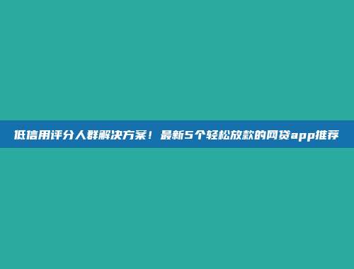 低信用评分人群解决方案！最新5个轻松放款的网贷app推荐