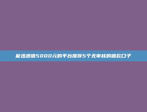 能迅速借5000元的平台推荐5个无审核的借款口子