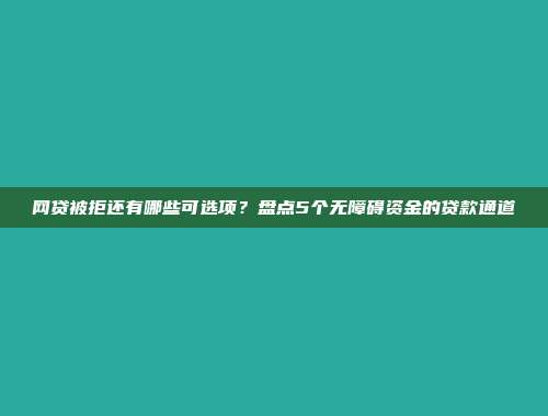 网贷被拒还有哪些可选项？盘点5个无障碍资金的贷款通道