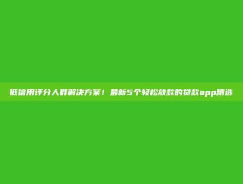 低信用评分人群解决方案！最新5个轻松放款的贷款app精选