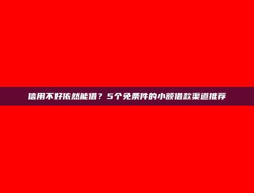 信用不好依然能借？5个免条件的小额借款渠道推荐