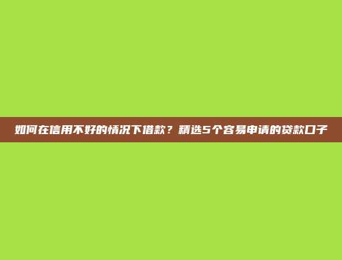 如何在信用不好的情况下借款？精选5个容易申请的贷款口子