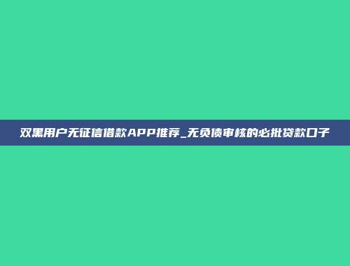 双黑用户无征信借款APP推荐_无负债审核的必批贷款口子