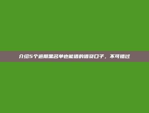 介绍5个逾期黑名单也能借的借贷口子，不可错过