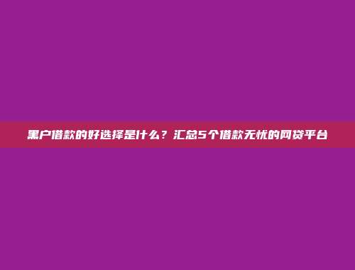 黑户借款的好选择是什么？汇总5个借款无忧的网贷平台