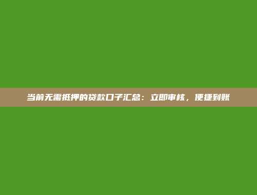 当前无需抵押的贷款口子汇总：立即审核，便捷到账